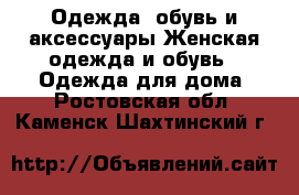 Одежда, обувь и аксессуары Женская одежда и обувь - Одежда для дома. Ростовская обл.,Каменск-Шахтинский г.
